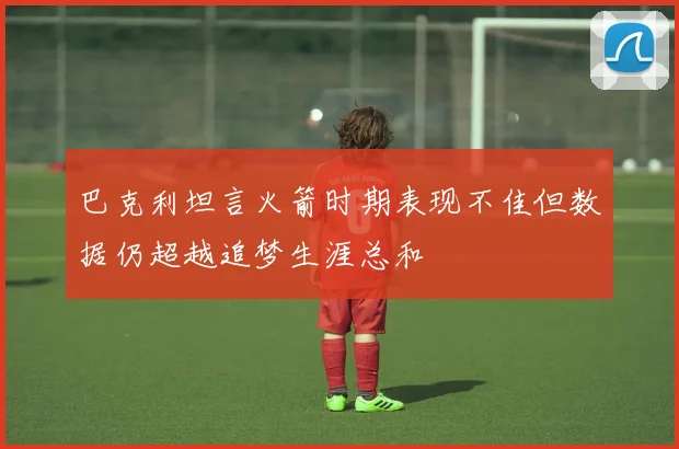 巴克利坦言火箭时期表现不佳但数据仍超越追梦生涯总和
