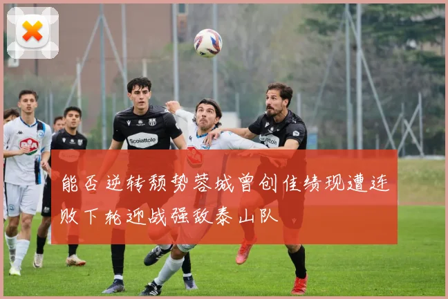 能否逆转颓势蓉城曾创佳绩现遭连败下轮迎战强敌泰山队