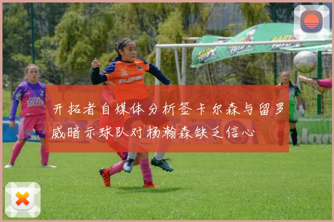 开拓者自媒体分析签卡尔森与留罗威暗示球队对杨瀚森缺乏信心