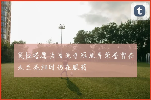 莫拉塔愿为马竞夺冠放弃荣誉曾在米兰亮相时仍在服药