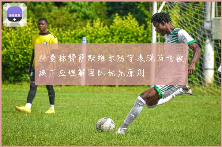 科曼称赞萨默维尔防守表现马伦被换下应理解团队优先原则