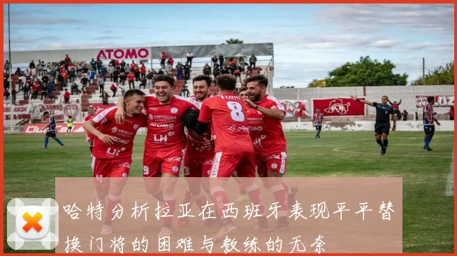 哈特分析拉亚在西班牙表现平平替换门将的困难与教练的无奈