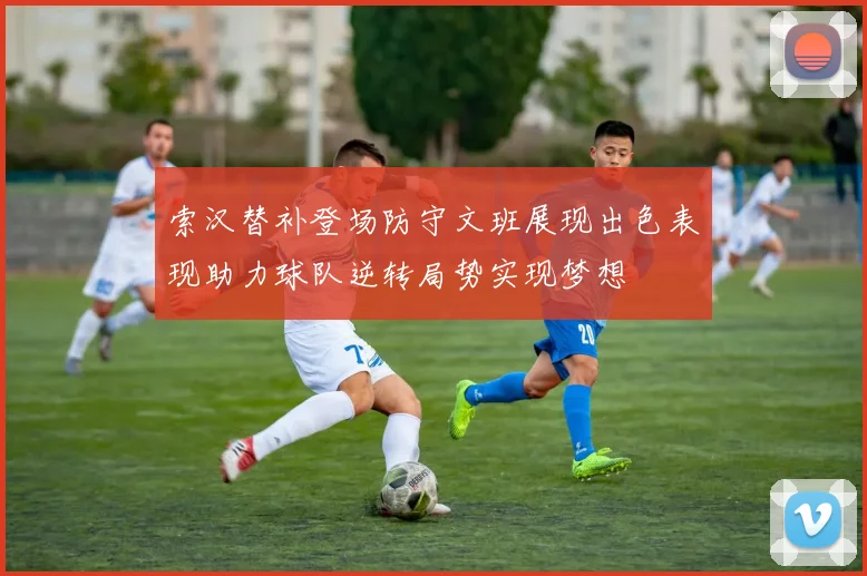 索汉替补登场防守文班展现出色表现助力球队逆转局势实现梦想