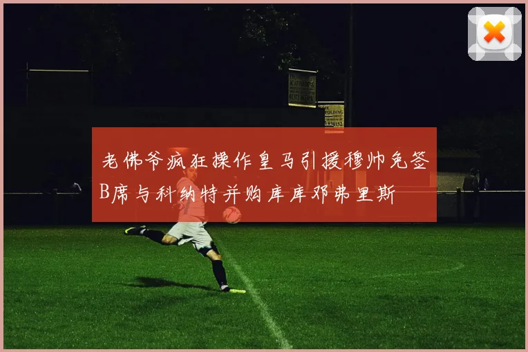老佛爷疯狂操作皇马引援穆帅免签B席与科纳特并购库库邓弗里斯