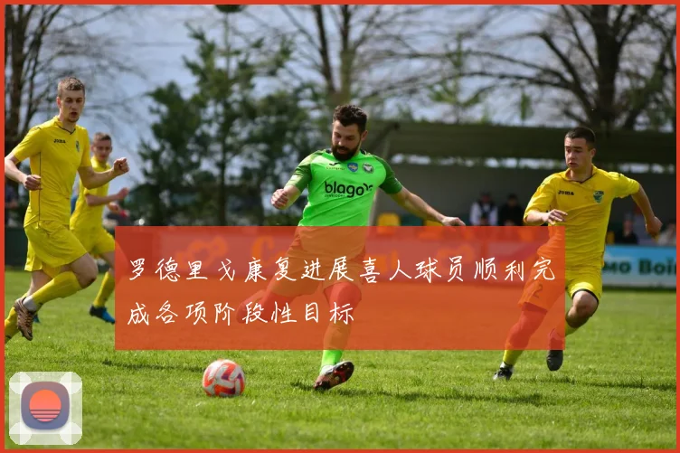 罗德里戈康复进展喜人球员顺利完成各项阶段性目标